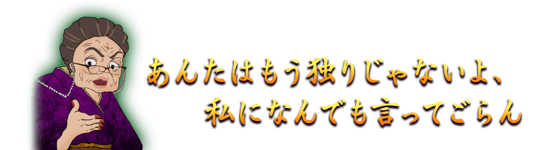 あんたはもう独りじゃないよ、私になんでも言ってごらん