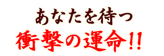 あなたを待つ衝撃の運命！