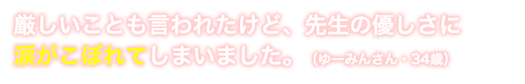 厳しいことも言われたけど、先生の優しさに涙がこぼれました。