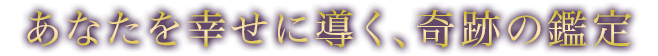 あなたを幸せに導く、奇跡の鑑定