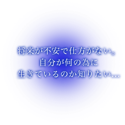 将来が不安で仕方がない。自分が何の為に生きているのか知りたい…