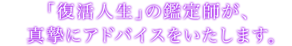「復活人生」の鑑定師が、真摯にアドバイスをいたします。