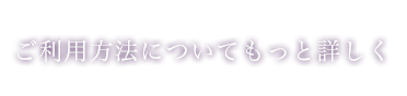 ご利用方法についてもっと詳しく